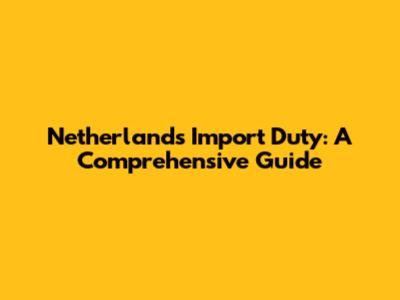 Netherlands Import Duty: A Comprehensive Guide