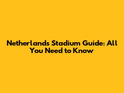Netherlands Stadium Guide: All You Need to Know