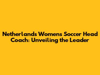 Netherlands Women's Soccer Head Coach: Unveiling the Leader