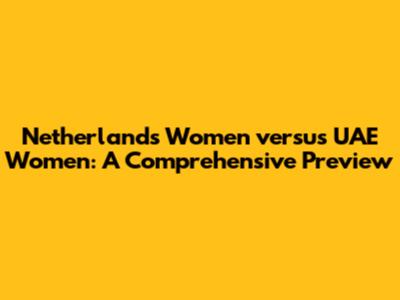 Netherlands Women versus UAE Women: A Comprehensive Preview
