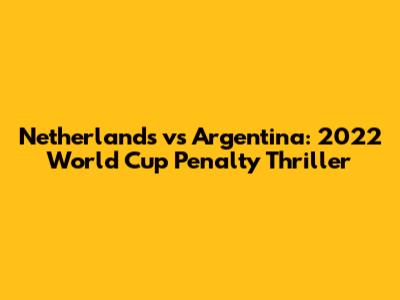 Netherlands vs Argentina: 2022 World Cup Penalty Thriller