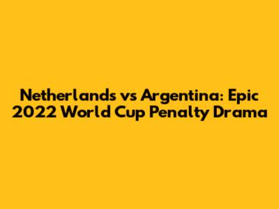 Netherlands vs Argentina: Epic 2022 World Cup Penalty Drama