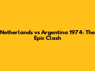 Netherlands vs Argentina 1974: The Epic Clash