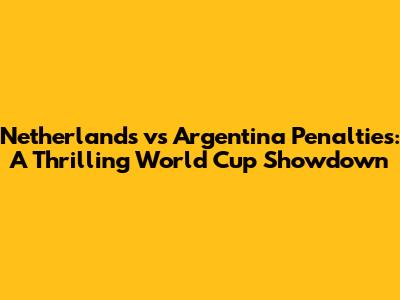 Netherlands vs Argentina Penalties: A Thrilling World Cup Showdown