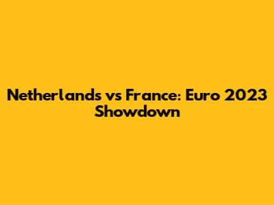 Netherlands vs France: Euro 2023 Showdown