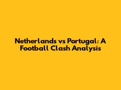 Netherlands vs Portugal: A Football Clash Analysis