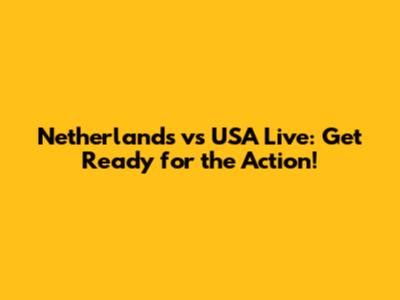 Netherlands vs USA Live: Get Ready for the Action!