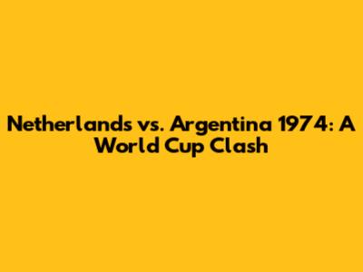 Netherlands vs. Argentina 1974: A World Cup Clash