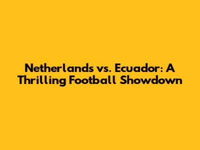 Netherlands vs. Ecuador: A Thrilling Football Showdown