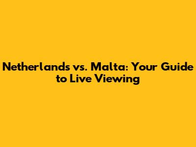Netherlands vs. Malta: Your Guide to Live Viewing