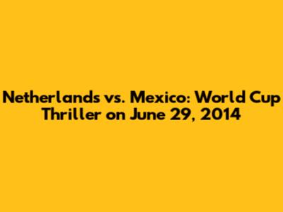 Netherlands vs. Mexico: World Cup Thriller on June 29, 2014