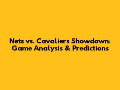 Nets vs. Cavaliers Showdown: Game Analysis & Predictions