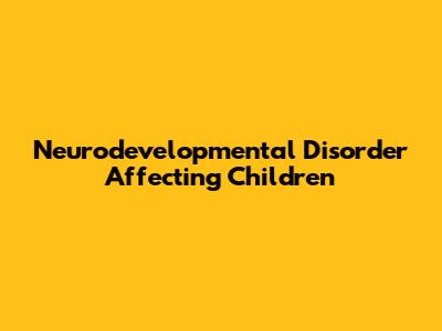 Neurodevelopmental Disorder Affecting Children