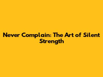 Never Complain: The Art of Silent Strength
