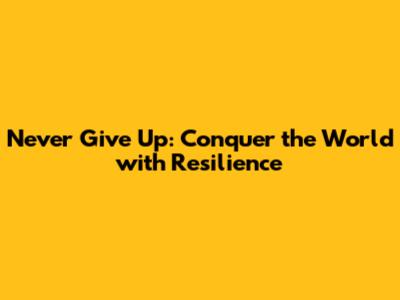 Never Give Up: Conquer the World with Resilience