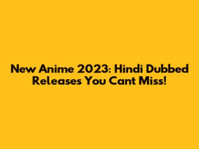 New Anime 2023: Hindi Dubbed Releases You Can't Miss!