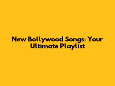 New Bollywood Songs: Your Ultimate Playlist