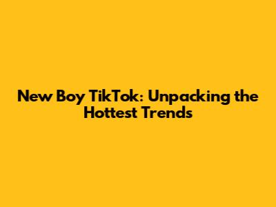 New Boy TikTok: Unpacking the Hottest Trends