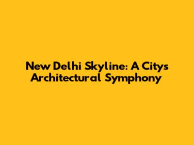 New Delhi Skyline: A City's Architectural Symphony