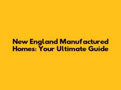 New England Manufactured Homes: Your Ultimate Guide