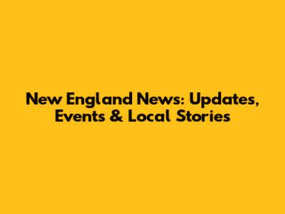 New England News: Updates, Events & Local Stories