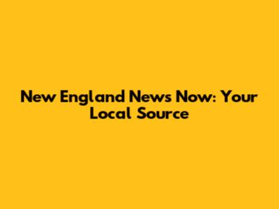 New England News Now: Your Local Source