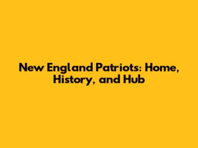 New England Patriots: Home, History, and Hub