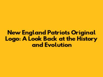 New England Patriots Original Logo: A Look Back at the History and Evolution