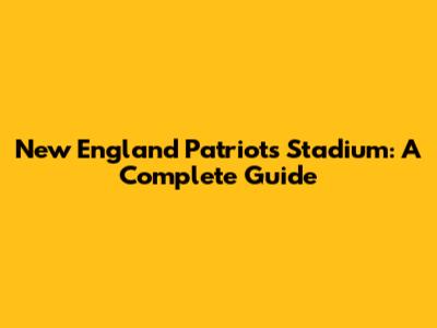 New England Patriots Stadium: A Complete Guide