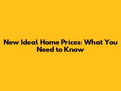 New Ideal Home Prices: What You Need to Know