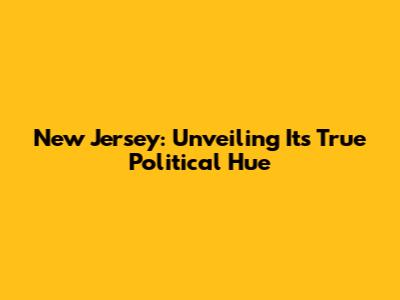 New Jersey: Unveiling Its True Political Hue