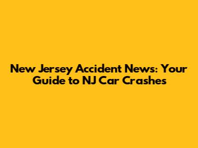 New Jersey Accident News: Your Guide to NJ Car Crashes