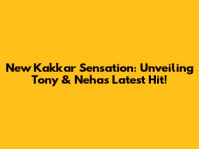 New Kakkar Sensation: Unveiling Tony & Neha's Latest Hit!