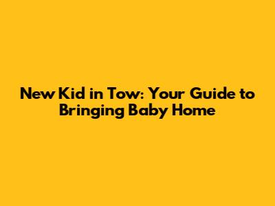 New Kid in Tow: Your Guide to Bringing Baby Home