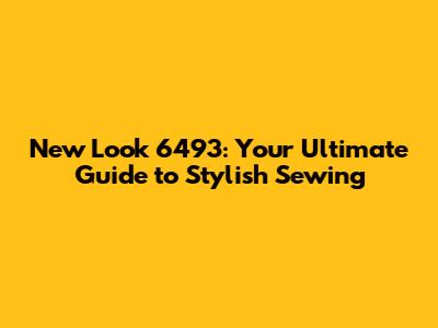 New Look 6493: Your Ultimate Guide to Stylish Sewing