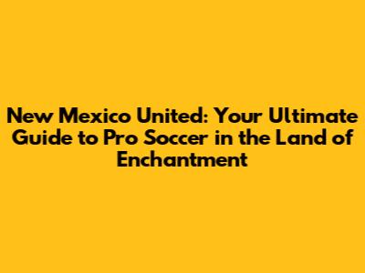 New Mexico United: Your Ultimate Guide to Pro Soccer in the Land of Enchantment