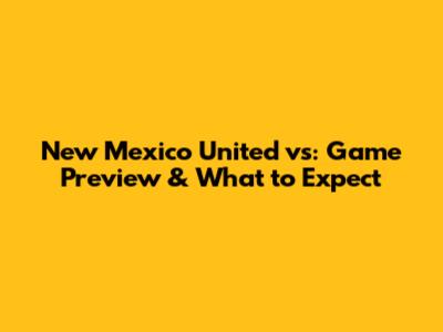 New Mexico United vs: Game Preview & What to Expect