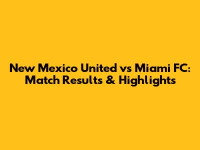 New Mexico United vs Miami FC: Match Results & Highlights