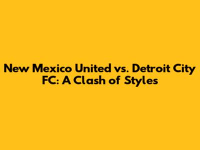 New Mexico United vs. Detroit City FC: A Clash of Styles