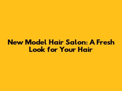 New Model Hair Salon: A Fresh Look for Your Hair
