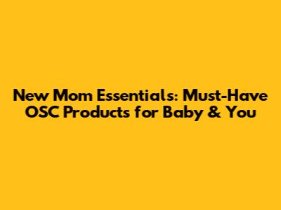 New Mom Essentials: Must-Have OSC Products for Baby & You