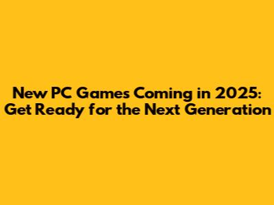 New PC Games Coming in 2025: Get Ready for the Next Generation