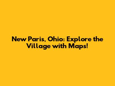 New Paris, Ohio: Explore the Village with Maps!
