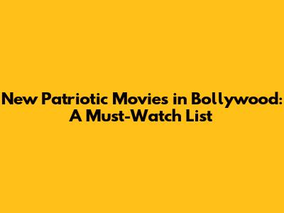 New Patriotic Movies in Bollywood: A Must-Watch List