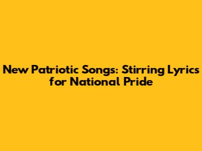New Patriotic Songs: Stirring Lyrics for National Pride