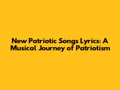 New Patriotic Songs Lyrics: A Musical Journey of Patriotism