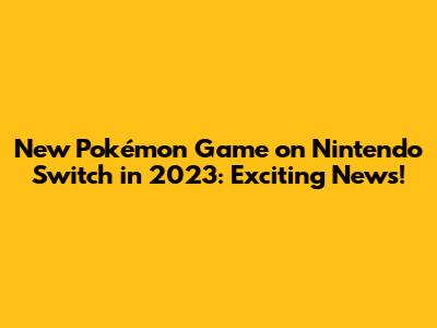 New Pokémon Game on Nintendo Switch in 2023: Exciting News!