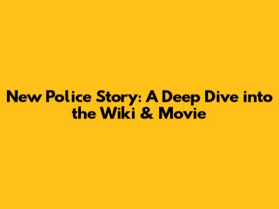 New Police Story: A Deep Dive into the Wiki & Movie