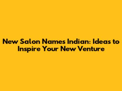New Salon Names Indian: Ideas to Inspire Your New Venture