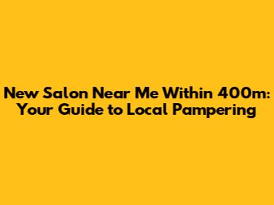 New Salon Near Me Within 400m: Your Guide to Local Pampering